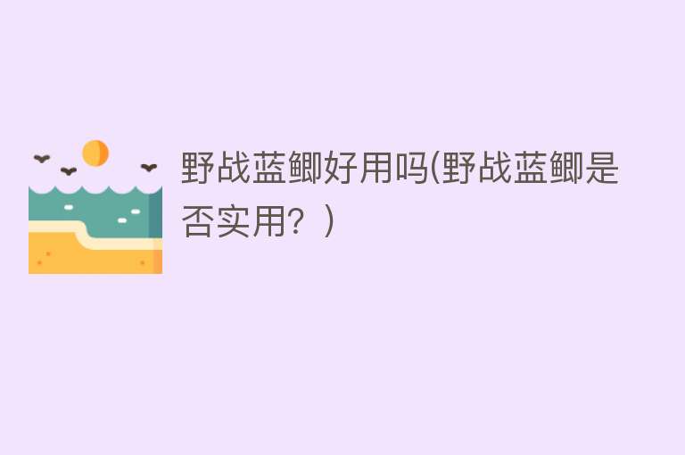 野战蓝鲫好用吗(野战蓝鲫是否实用?) 野战蓝鲫好用吗(野战蓝鲫是否实用?)