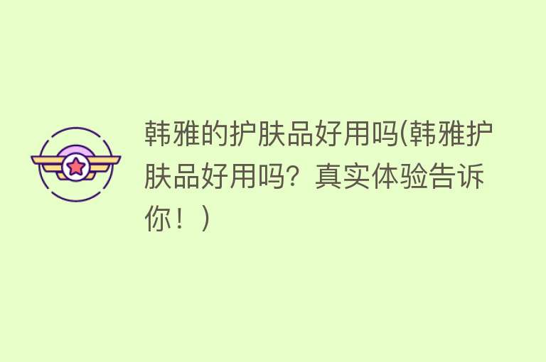 韩雅的护肤品好用吗(韩雅护肤品好用吗?真实体验告诉你!) 韩雅的护肤品好用吗(韩雅护肤品好用吗?真实体验告诉你!)