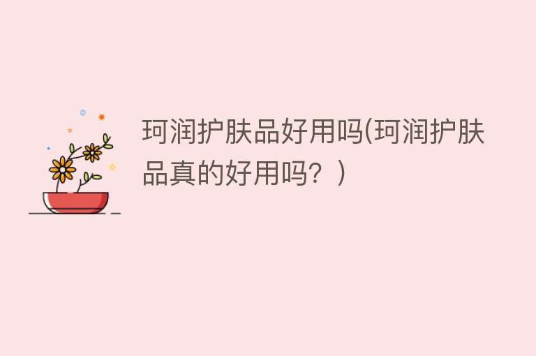 珂润护肤品好用吗(珂润护肤品真的好用吗?) 珂润护肤品好用吗(珂润护肤品真的好用吗?)