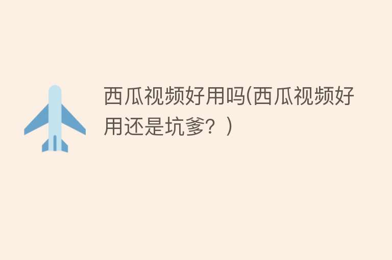 西瓜视频好用吗(西瓜视频好用还是坑爹?) 西瓜视频好用吗(西瓜视频好用还是坑爹?)