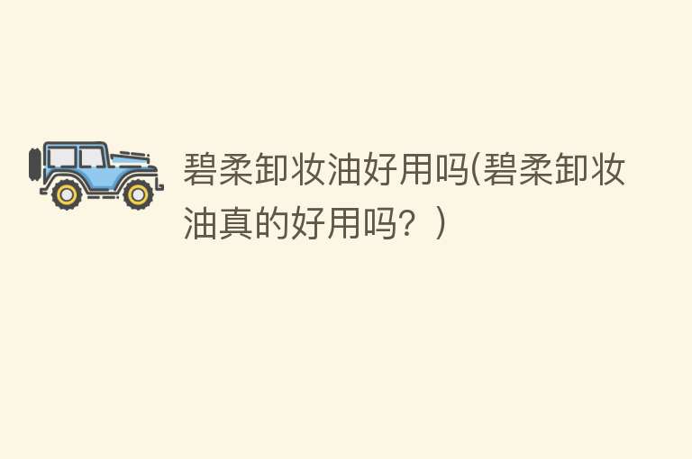 碧柔卸妆油好用吗(碧柔卸妆油真的好用吗？)