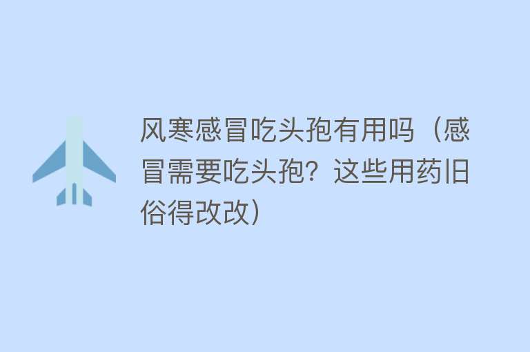 风寒感冒吃头孢有用吗(感冒需要吃头孢?这些用药旧俗得改改) 风寒感冒吃头孢有用吗(感冒需要吃头孢?这些用药旧俗得改改)