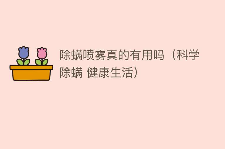 除螨喷雾真的有用吗(科学除螨 健康生活) 除螨喷雾真的有用吗(科学除螨 健康生活)