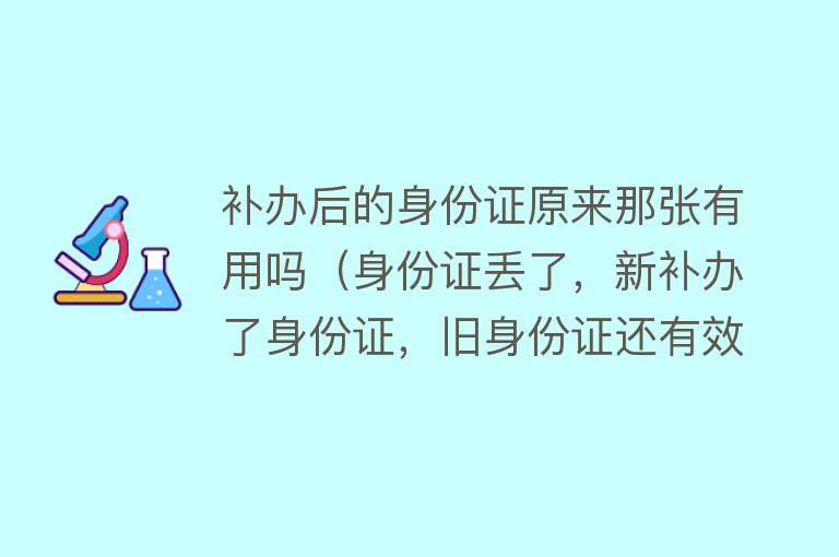 补办后的身份证原来那张有用吗(身份证丢了,新补办了身份证,旧身份证还有效吗?) 补办后的身份证原来那张有用吗(身份证丢了,新补办了身份证,旧身份证还有效吗?)