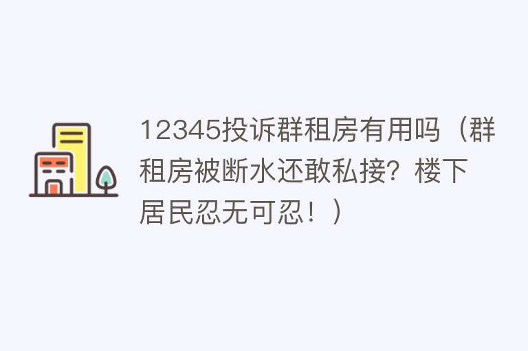 12345投诉群租房有用吗(群租房被断水还敢私接?楼下居民忍无可忍!) 12345投诉群租房有用吗(群租房被断水还敢私接?楼下居民忍无可忍!)