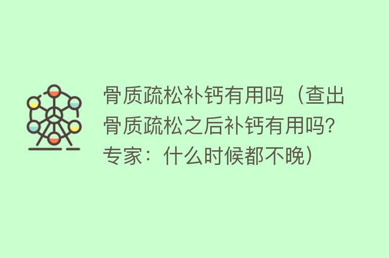 骨质疏松补钙有用吗（查出骨质疏松之后补钙有用吗？专家：什么时候都不晚）