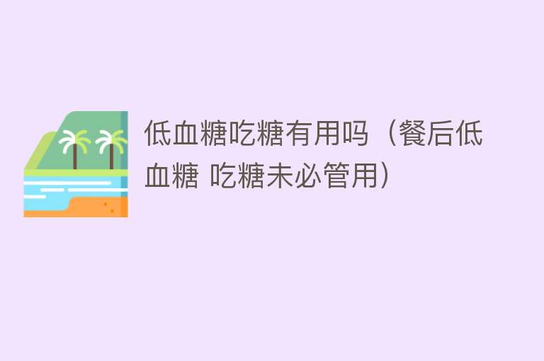低血糖吃糖有用吗(餐后低血糖 吃糖未必管用) 低血糖吃糖有用吗(餐后低血糖 吃糖未必管用)