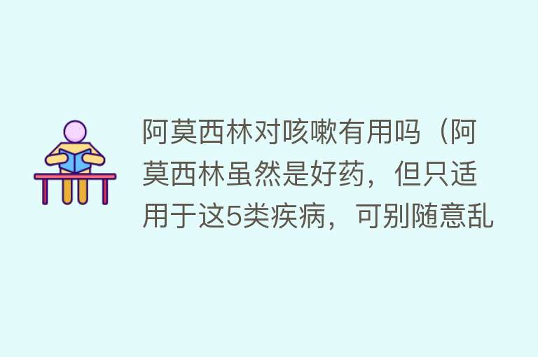 阿莫西林对咳嗽有用吗（阿莫西林虽然是好药，但只适用于这5类疾病，可别随意乱吃）