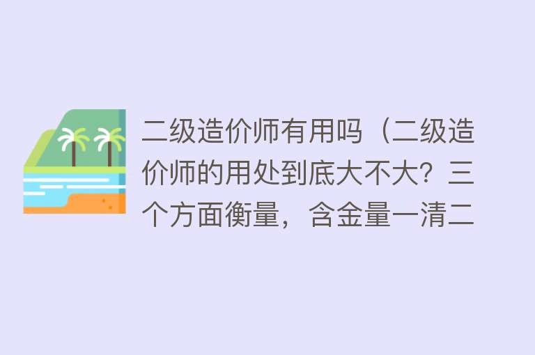 二级造价师有用吗(二级造价师的用处到底大不大?三个方面衡量,含金量一清二楚) 二级造价师有用吗(二级造价师的用处到底大不大?三个方面衡量,含金量一清二楚)
