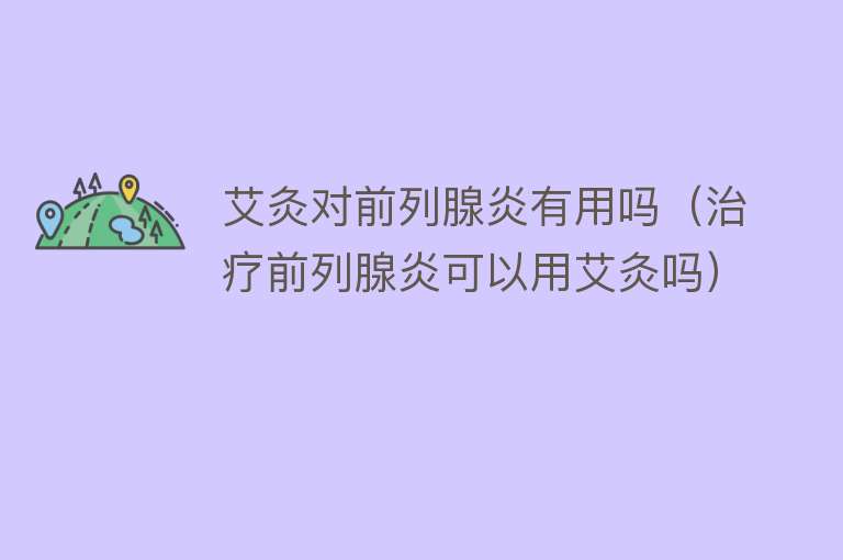 艾灸对前列腺炎有用吗(治疗前列腺炎可以用艾灸吗) 艾灸对前列腺炎有用吗(治疗前列腺炎可以用艾灸吗)