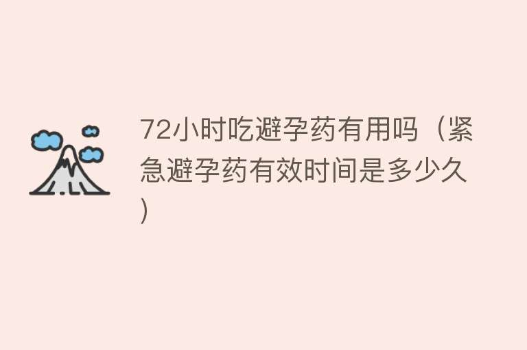 72小时吃避孕药有用吗(紧急避孕药有效时间是多少久) 72小时吃避孕药有用吗(紧急避孕药有效时间是多少久)