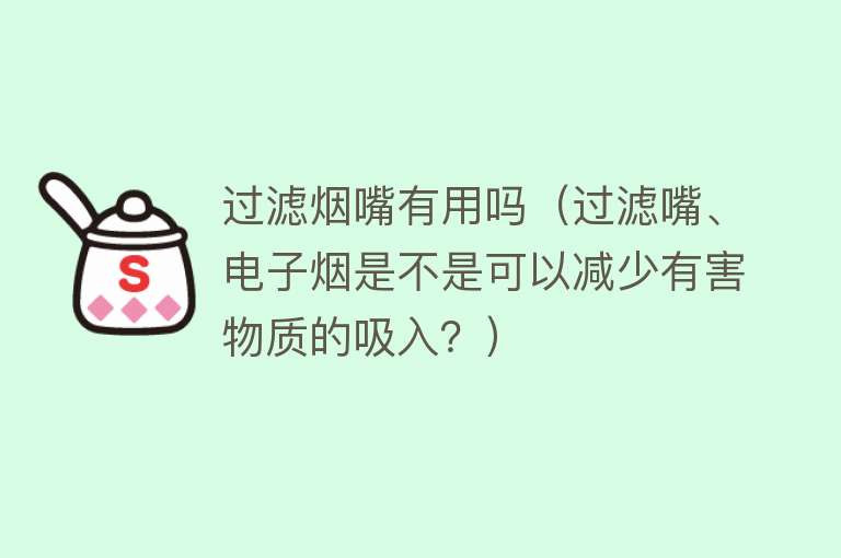 过滤烟嘴有用吗（过滤嘴、电子烟是不是可以减少有害物质的吸入？）