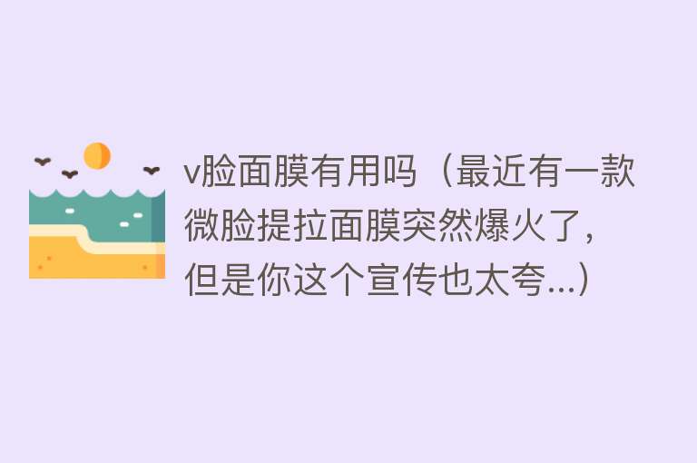 v脸面膜有用吗(最近有一款微脸提拉面膜突然爆火了,但是你这个宣传也太夸...) v脸面膜有用吗(最近有一款微脸提拉面膜突然爆火了,但是你这个宣传也太夸...)