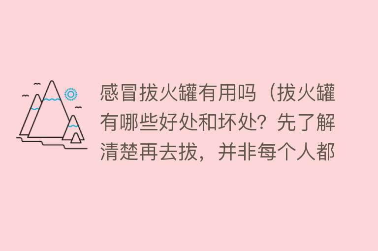 感冒拔火罐有用吗(拔火罐有哪些好处和坏处?先了解清楚再去拔,并非每个人都适合!) 感冒拔火罐有用吗(拔火罐有哪些好处和坏处?先了解清楚再去拔,并非每个人都适合!)