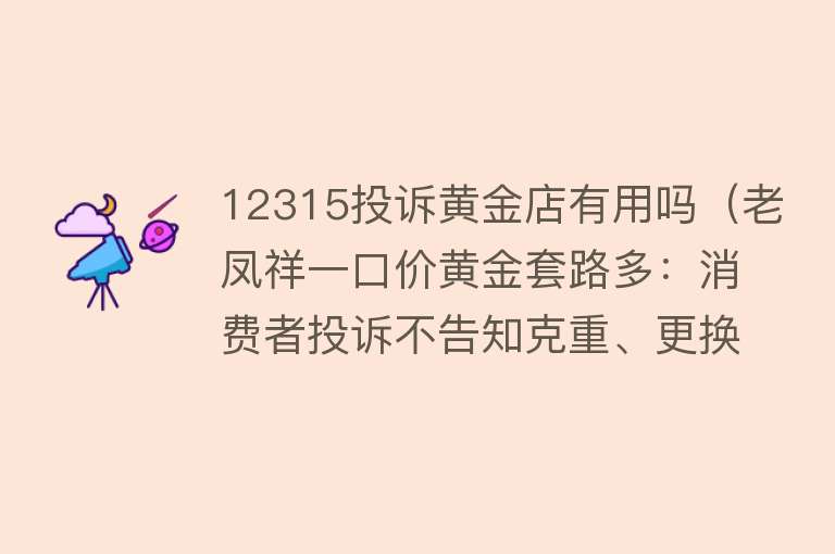 12315投诉黄金店有用吗（老凤祥一口价黄金套路多：消费者投诉不告知克重、更换需加价30%）