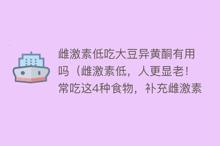 雌激素低吃大豆异黄酮有用吗(雌激素低,人更显老!常吃这4种食物,补充雌激素) 雌激素低吃大豆异黄酮有用吗(雌激素低,人更显老!常吃这4种食物,补充雌激素)