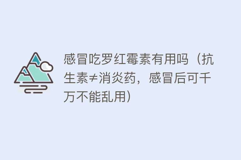 感冒吃罗红霉素有用吗（抗生素≠消炎药，感冒后可千万不能乱用）