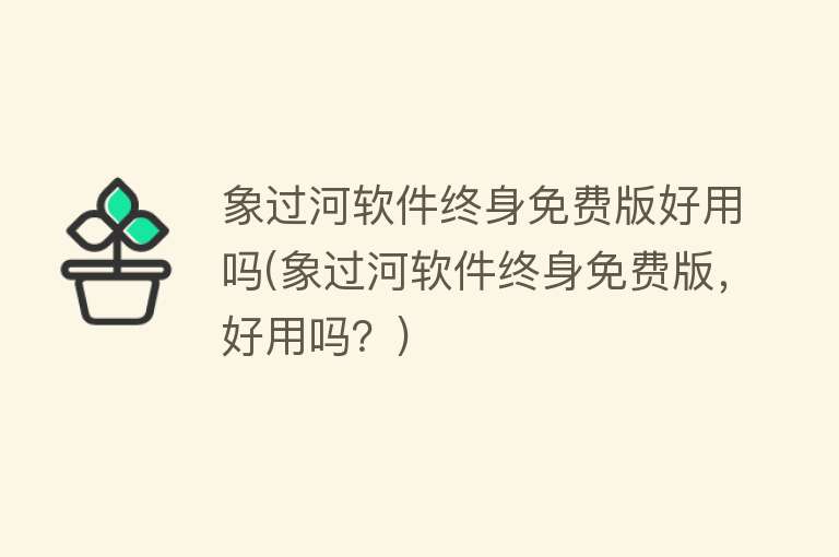象过河软件终身免费版好用吗(象过河软件终身免费版,好用吗?) 象过河软件终身免费版好用吗(象过河软件终身免费版,好用吗?)