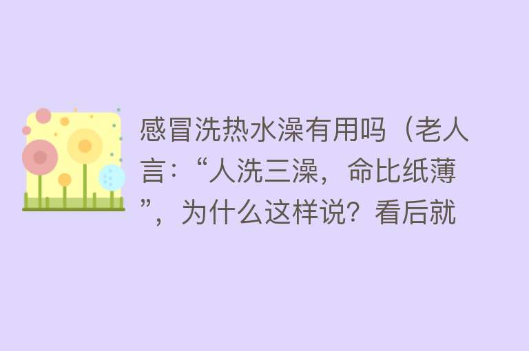 感冒洗热水澡有用吗（老人言：“人洗三澡，命比纸薄”，为什么这样说？看后就知道了）