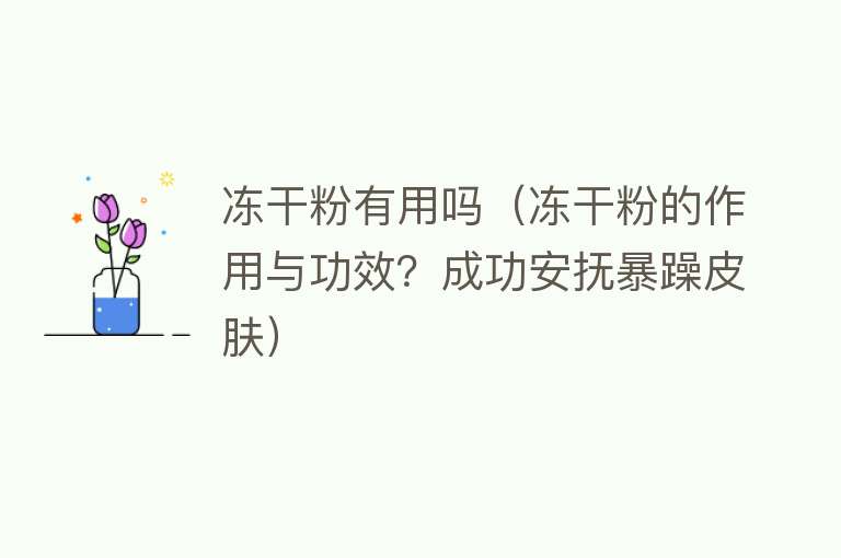 冻干粉有用吗(冻干粉的作用与功效?成功安抚暴躁皮肤) 冻干粉有用吗(冻干粉的作用与功效?成功安抚暴躁皮肤)