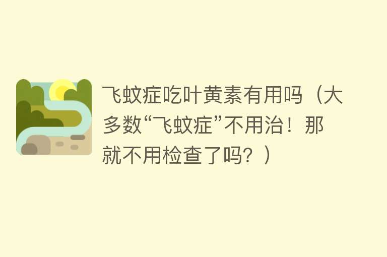 飞蚊症吃叶黄素有用吗(大多数“飞蚊症”不用治!那就不用检查了吗?) 飞蚊症吃叶黄素有用吗(大多数“飞蚊症”不用治!那就不用检查了吗?)