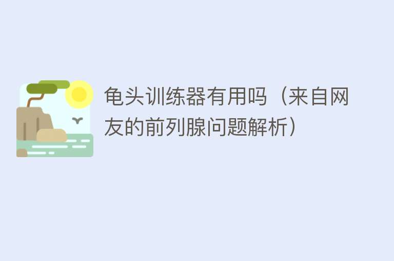 龟头训练器有用吗（来自网友的前列腺问题解析）