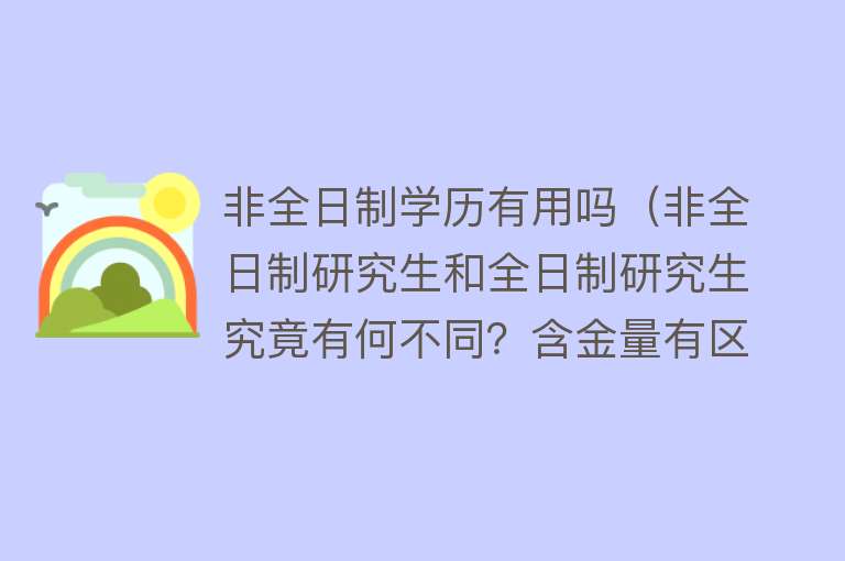 非全日制学历有用吗（非全日制研究生和全日制研究生究竟有何不同？含金量有区别吗？）