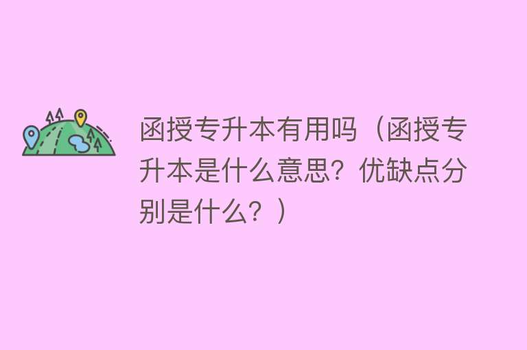 函授专升本有用吗(函授专升本是什么意思?优缺点分别是什么?) 函授专升本有用吗(函授专升本是什么意思?优缺点分别是什么?)