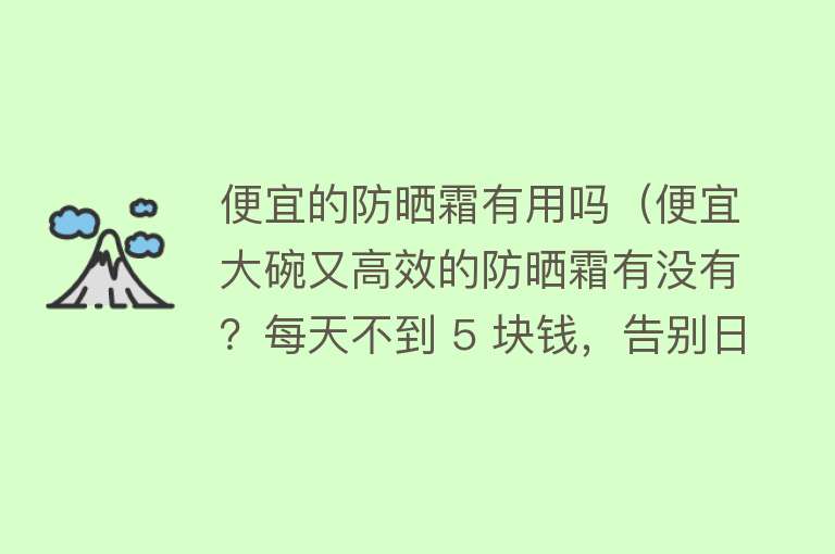 便宜的防晒霜有用吗（便宜大碗又高效的防晒霜有没有？每天不到 5 块钱，告别日晒伤害）