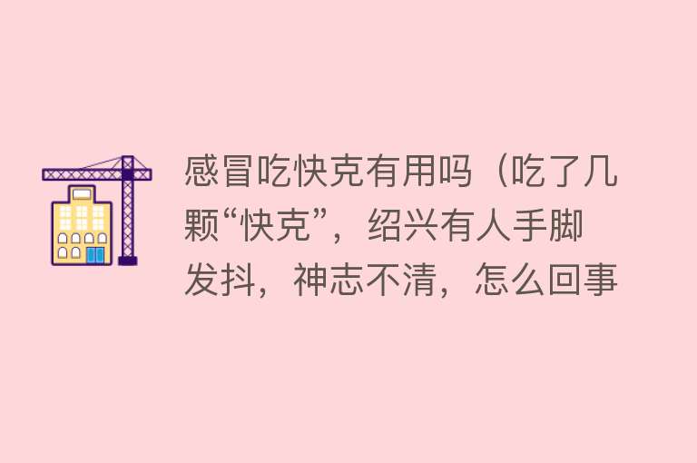 感冒吃快克有用吗(吃了几颗“快克”,绍兴有人手脚发抖,神志不清,怎么回事?) 感冒吃快克有用吗(吃了几颗“快克”,绍兴有人手脚发抖,神志不清,怎么回事?)