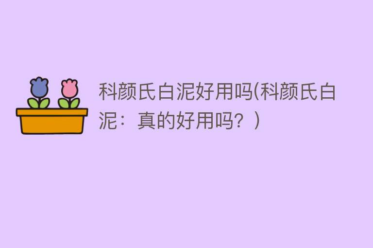 科颜氏白泥好用吗(科颜氏白泥:真的好用吗?) 科颜氏白泥好用吗(科颜氏白泥:真的好用吗?)