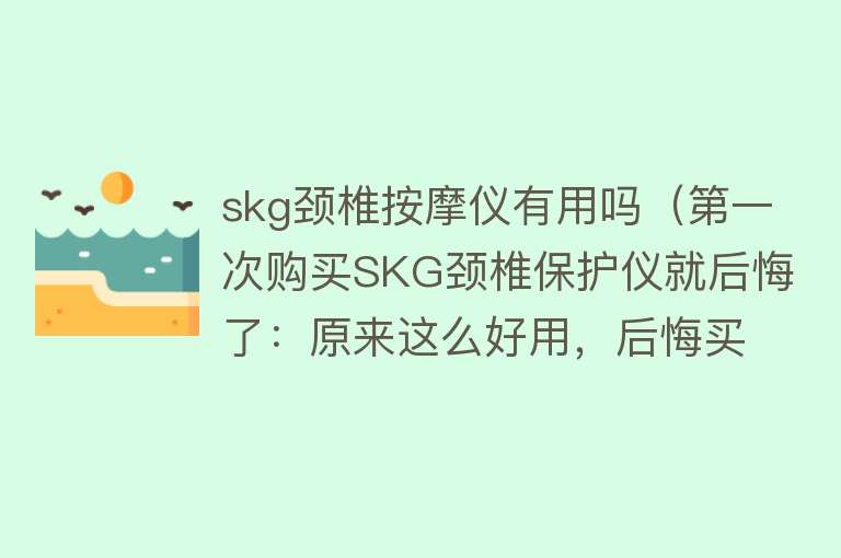 skg颈椎按摩仪有用吗（第一次购买SKG颈椎保护仪就后悔了：原来这么好用，后悔买的太晚）