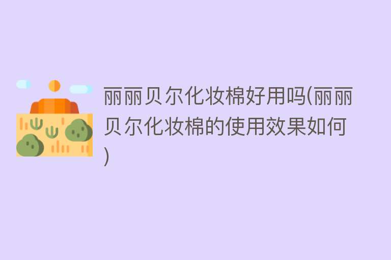 丽丽贝尔化妆棉好用吗(丽丽贝尔化妆棉的使用效果如何) 丽丽贝尔化妆棉好用吗(丽丽贝尔化妆棉的使用效果如何)