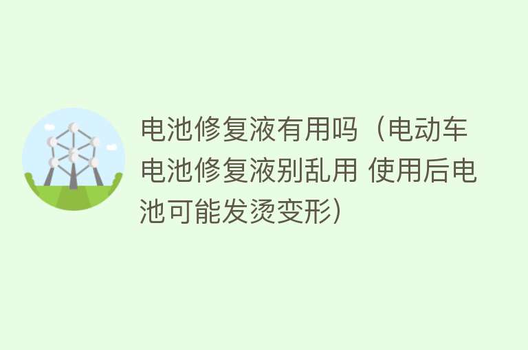 电池修复液有用吗(电动车电池修复液别乱用 使用后电池可能发烫变形) 电池修复液有用吗(电动车电池修复液别乱用 使用后电池可能发烫变形)
