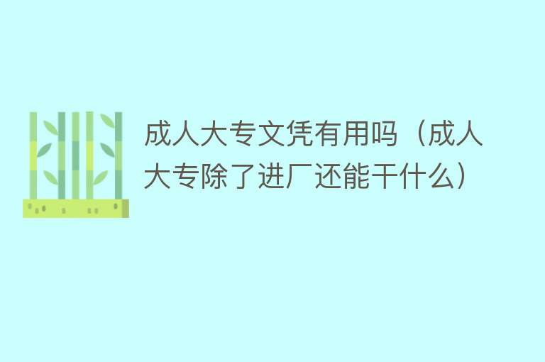 成人大专文凭有用吗(成人大专除了进厂还能干什么) 成人大专文凭有用吗(成人大专除了进厂还能干什么)