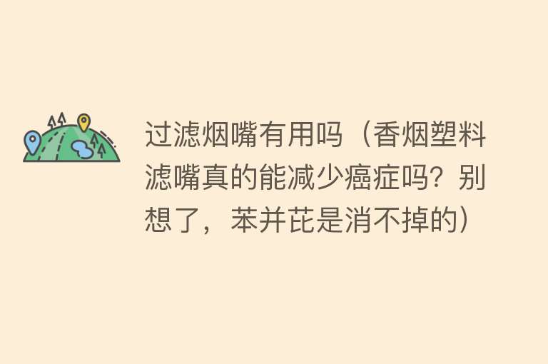 过滤烟嘴有用吗(香烟塑料滤嘴真的能减少癌症吗?别想了,苯并芘是消不掉的) 过滤烟嘴有用吗(香烟塑料滤嘴真的能减少癌症吗?别想了,苯并芘是消不掉的)