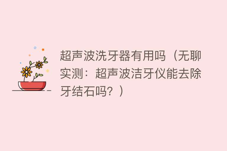 超声波洗牙器有用吗(无聊实测:超声波洁牙仪能去除牙结石吗?) 超声波洗牙器有用吗(无聊实测:超声波洁牙仪能去除牙结石吗?)