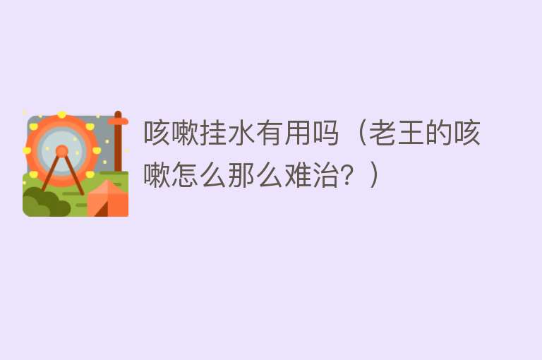 咳嗽挂水有用吗(老王的咳嗽怎么那么难治?) 咳嗽挂水有用吗(老王的咳嗽怎么那么难治?)