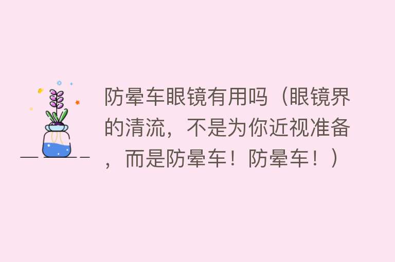 防晕车眼镜有用吗(眼镜界的清流,不是为你近视准备,而是防晕车!防晕车!) 防晕车眼镜有用吗(眼镜界的清流,不是为你近视准备,而是防晕车!防晕车!)