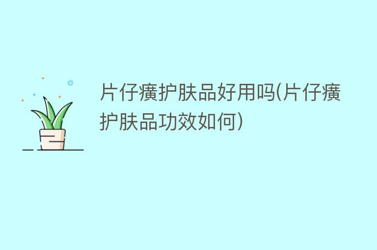片仔癀护肤品好用吗(片仔癀护肤品功效如何) 片仔癀护肤品好用吗(片仔癀护肤品功效如何)