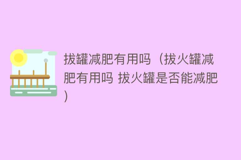 拔罐减肥有用吗(拔火罐减肥有用吗 拔火罐是否能减肥) 拔罐减肥有用吗(拔火罐减肥有用吗 拔火罐是否能减肥)
