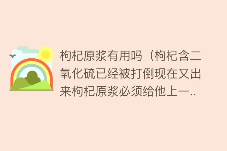 枸杞原浆有用吗(枸杞含二氧化硫已经被打倒现在又出来枸杞原浆必须给他上一...) 枸杞原浆有用吗(枸杞含二氧化硫已经被打倒现在又出来枸杞原浆必须给他上一...)