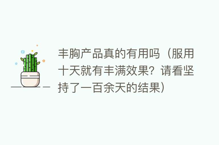 丰胸产品真的有用吗(服用十天就有丰满效果?请看坚持了一百余天的结果) 丰胸产品真的有用吗(服用十天就有丰满效果?请看坚持了一百余天的结果)