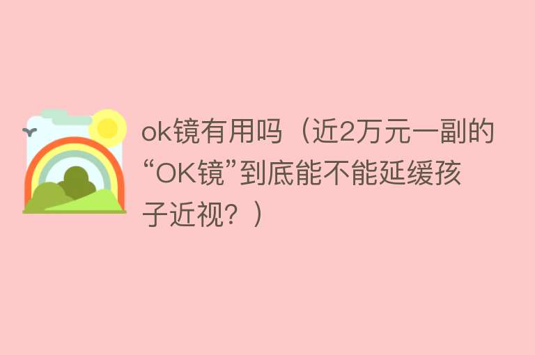 ok镜有用吗(近2万元一副的“OK镜”到底能不能延缓孩子近视?) ok镜有用吗(近2万元一副的“OK镜”到底能不能延缓孩子近视?)