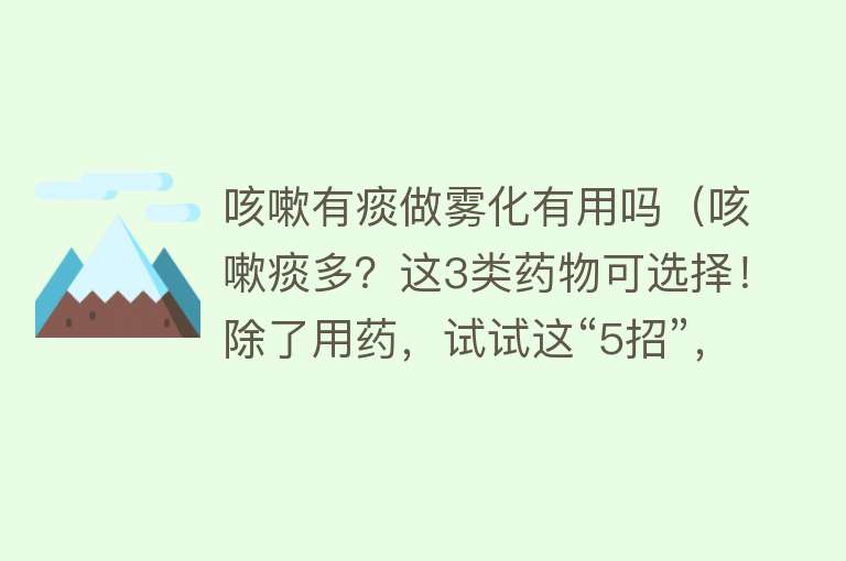 咳嗽有痰做雾化有用吗（咳嗽痰多？这3类药物可选择！除了用药，试试这“5招”，很管用）