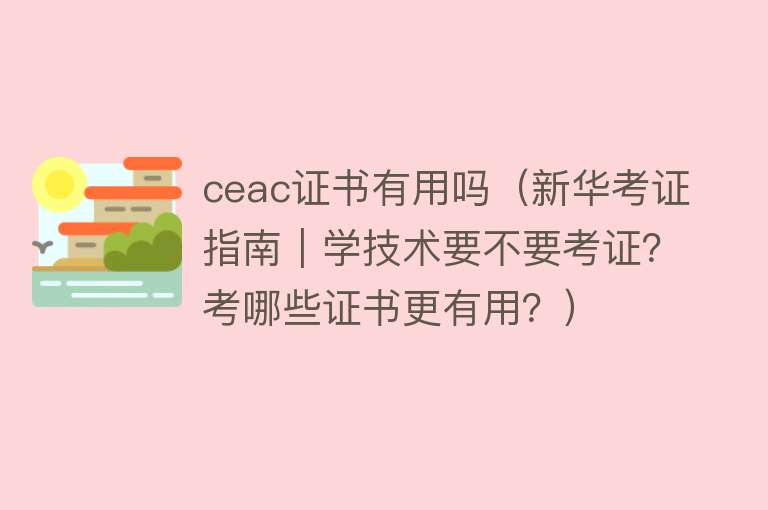 ceac证书有用吗（新华考证指南｜学技术要不要考证？考哪些证书更有用？）