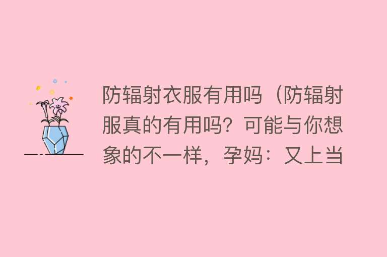 防辐射衣服有用吗(防辐射服真的有用吗?可能与你想象的不一样,孕妈:又上当了) 防辐射衣服有用吗(防辐射服真的有用吗?可能与你想象的不一样,孕妈:又上当了)