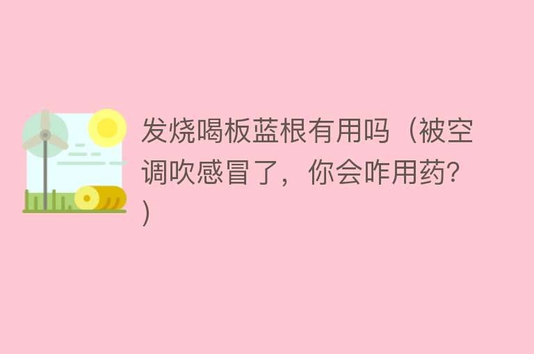 发烧喝板蓝根有用吗(被空调吹感冒了,你会咋用药?) 发烧喝板蓝根有用吗(被空调吹感冒了,你会咋用药?)