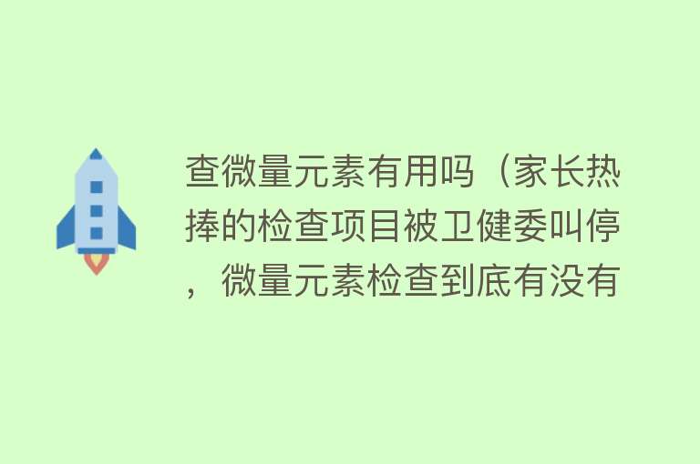 查微量元素有用吗（家长热捧的检查项目被卫健委叫停，微量元素检查到底有没有必要？）