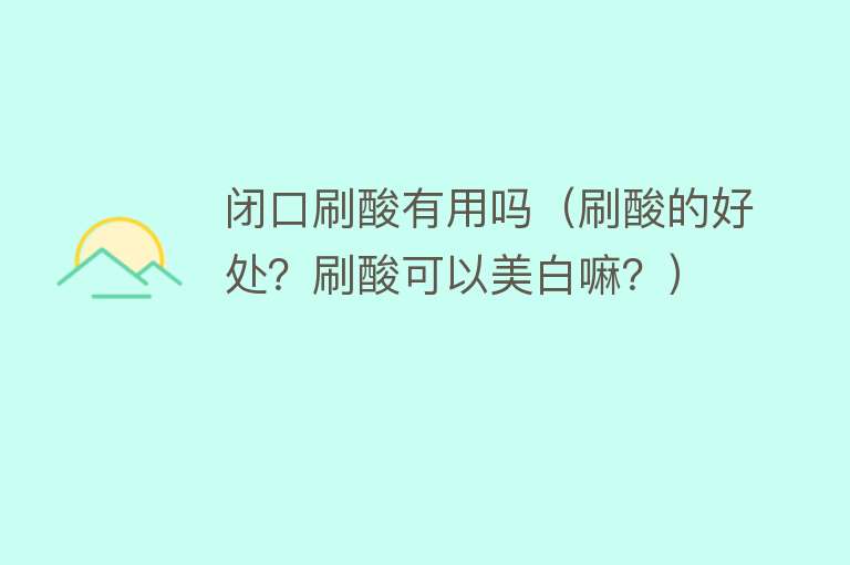 闭口刷酸有用吗(刷酸的好处?刷酸可以美白嘛?) 闭口刷酸有用吗(刷酸的好处?刷酸可以美白嘛?)